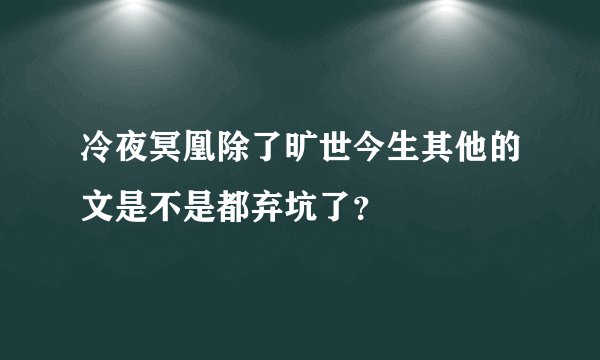 冷夜冥凰除了旷世今生其他的文是不是都弃坑了？