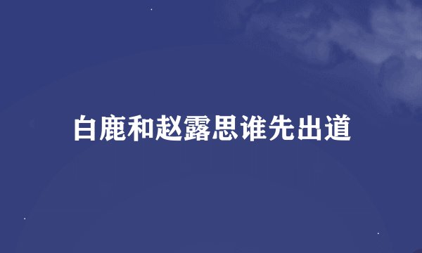 白鹿和赵露思谁先出道