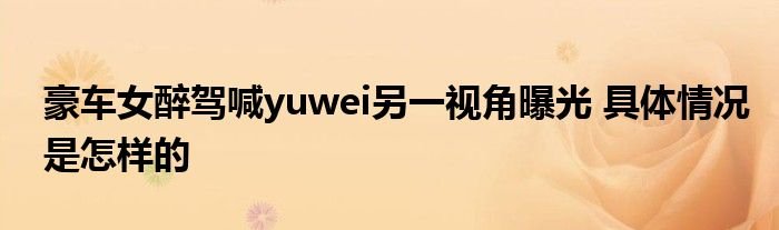 豪车女醉驾喊yuwei另一视角曝光具体情况是怎样的