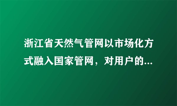 浙江省天然气管网以市场化方式融入国家管网，对用户的影响有哪些？