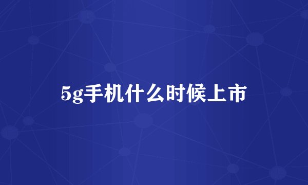 5g手机什么时候上市