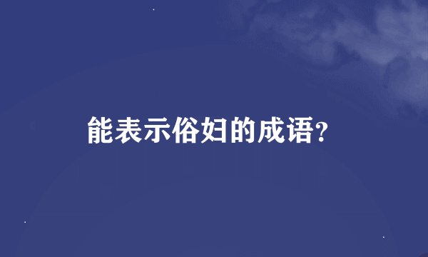 能表示俗妇的成语？