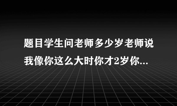 题目学生问老师多少岁老师说我像你这么大时你才2岁你长到我这么大时我就35岁了请你算算老师学生各多少岁、
