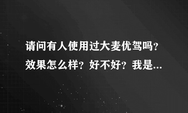 请问有人使用过大麦优驾吗？效果怎么样？好不好？我是直通车新手，想买这个软件帮我，我自己不是很懂开车