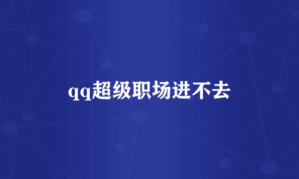 qq超级职场进不去