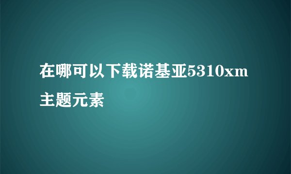 在哪可以下载诺基亚5310xm主题元素