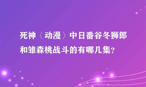 死神〈动漫〉中日番谷冬狮郎和雏森桃战斗的有哪几集？