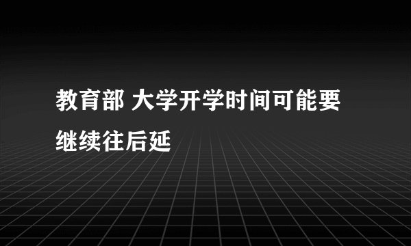教育部 大学开学时间可能要继续往后延