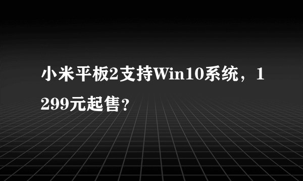 小米平板2支持Win10系统，1299元起售？