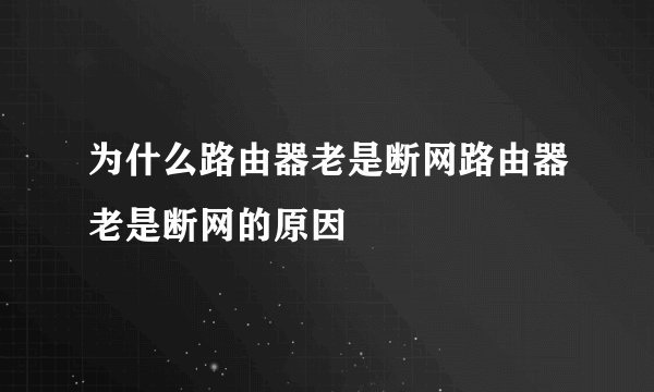 为什么路由器老是断网路由器老是断网的原因