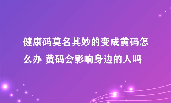 健康码莫名其妙的变成黄码怎么办 黄码会影响身边的人吗