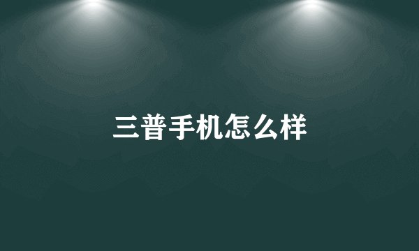 三普手机怎么样