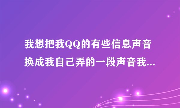 我想把我QQ的有些信息声音换成我自己弄的一段声音我要咋做啊？？