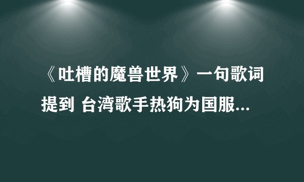 《吐槽的魔兽世界》一句歌词提到 台湾歌手热狗为国服而饶舌而怒吼，请问他唱的是什么歌曲啊