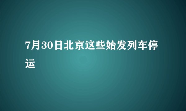 7月30日北京这些始发列车停运