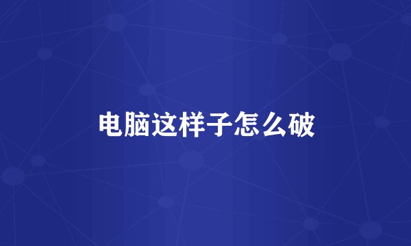 电脑这样子怎么破