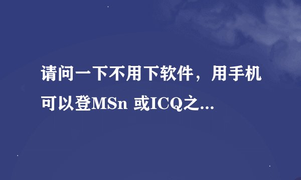 请问一下不用下软件，用手机可以登MSn 或ICQ之类的吗？谢谢！