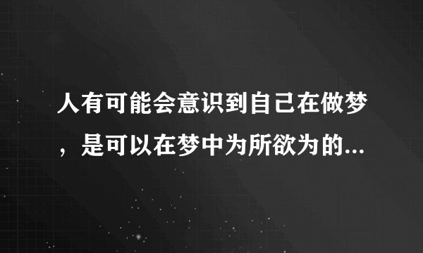 人有可能会意识到自己在做梦，是可以在梦中为所欲为的，是可以影响到梦境里面的？