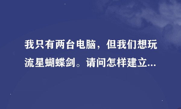 我只有两台电脑，但我们想玩流星蝴蝶剑。请问怎样建立局域网联机。本人是菜鸟回答请详细点