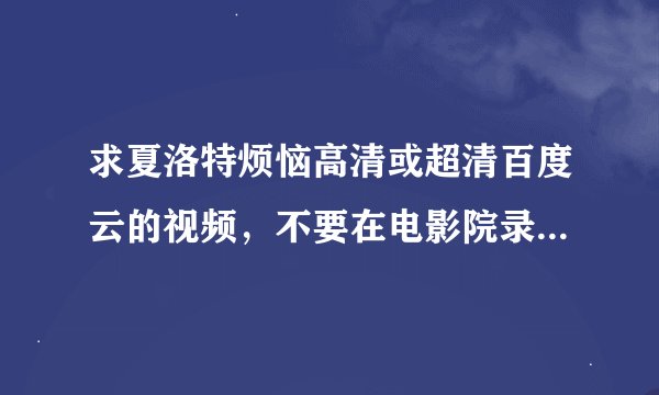 求夏洛特烦恼高清或超清百度云的视频，不要在电影院录制的那种，要直接可以在百度云上看的