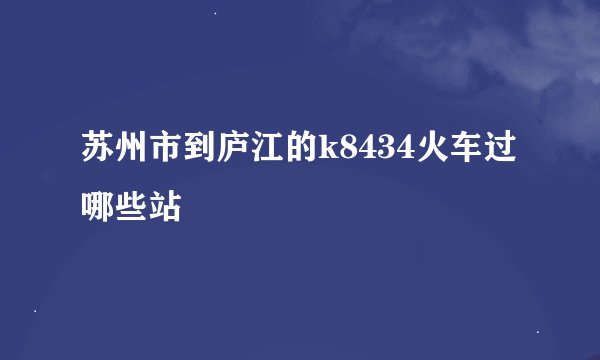 苏州市到庐江的k8434火车过哪些站