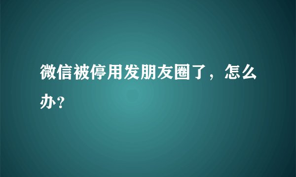 微信被停用发朋友圈了，怎么办？