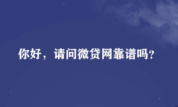 你好，请问微贷网靠谱吗？