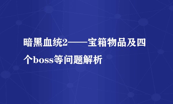 暗黑血统2——宝箱物品及四个boss等问题解析