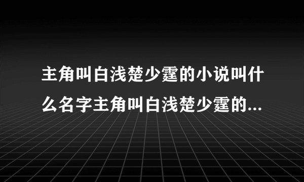 主角叫白浅楚少霆的小说叫什么名字主角叫白浅楚少霆的小说介绍
