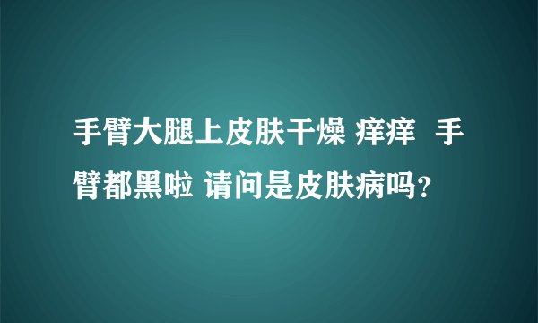 手臂大腿上皮肤干燥 痒痒  手臂都黑啦 请问是皮肤病吗？