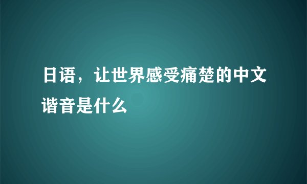 日语，让世界感受痛楚的中文谐音是什么