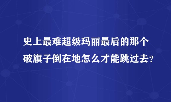 史上最难超级玛丽最后的那个破旗子倒在地怎么才能跳过去？