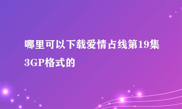 哪里可以下载爱情占线第19集3GP格式的