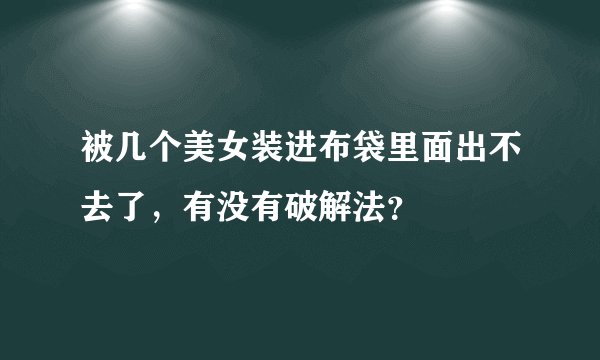 被几个美女装进布袋里面出不去了，有没有破解法？