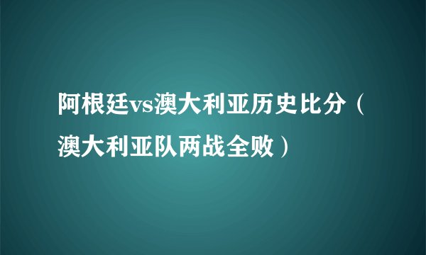 阿根廷vs澳大利亚历史比分（澳大利亚队两战全败）