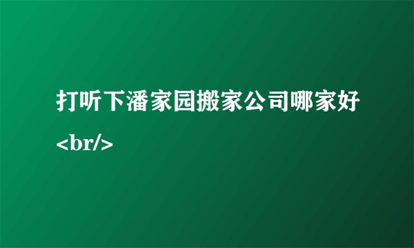 打听下潘家园搬家公司哪家好<br/>