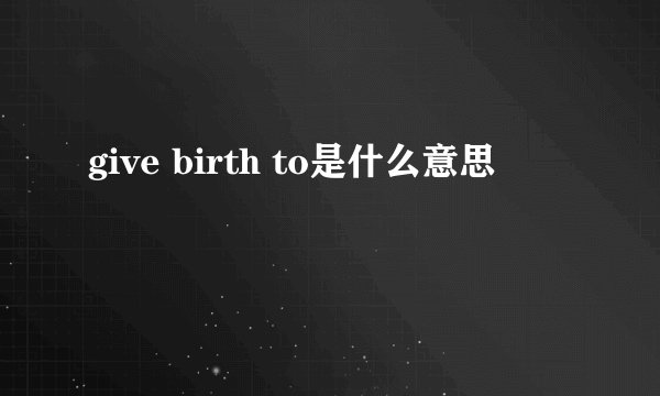 give birth to是什么意思