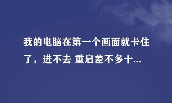 我的电脑在第一个画面就卡住了，进不去 重启差不多十次了才进得，是怎么回事？？
