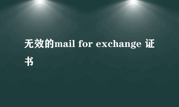 无效的mail for exchange 证书