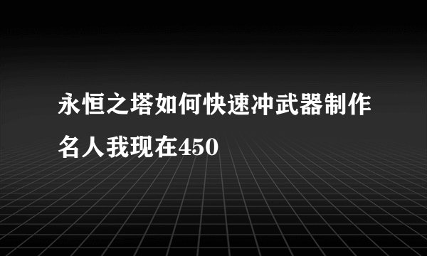 永恒之塔如何快速冲武器制作名人我现在450