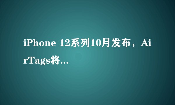iPhone 12系列10月发布，AirTags将如何配合App Clips功能？
