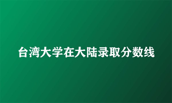 台湾大学在大陆录取分数线