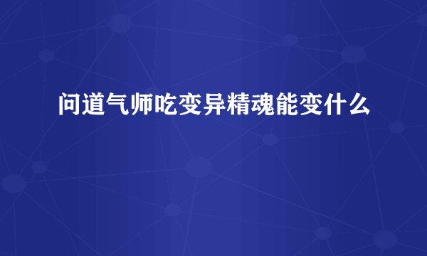 问道气师吃变异精魂能变什么