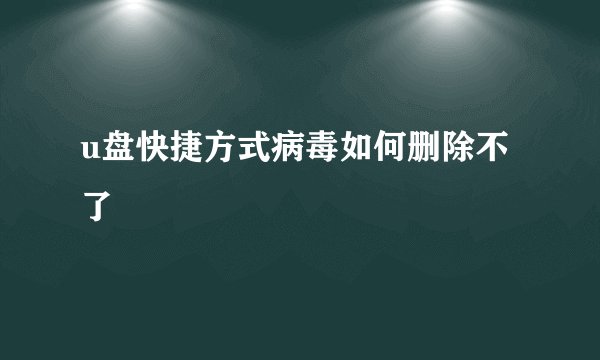 u盘快捷方式病毒如何删除不了