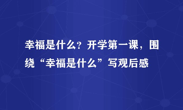 幸福是什么？开学第一课，围绕“幸福是什么”写观后感