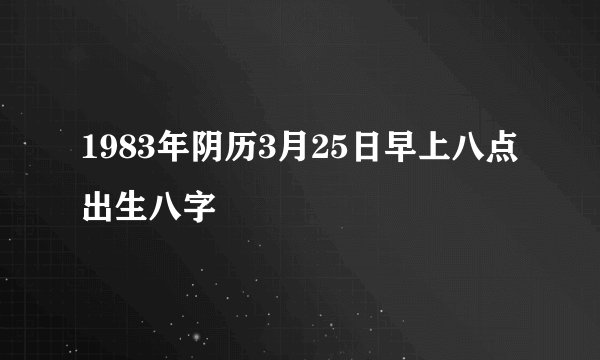 1983年阴历3月25日早上八点出生八字