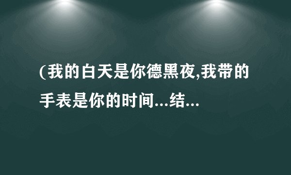 (我的白天是你德黑夜,我带的手表是你的时间...结尾是想念)是歌词大意.歌名叫什么?