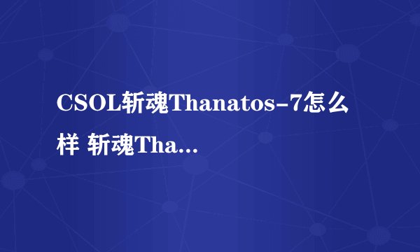 CSOL斩魂Thanatos-7怎么样 斩魂Thanatos-7伤害效果分析