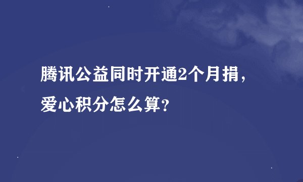 腾讯公益同时开通2个月捐，爱心积分怎么算？