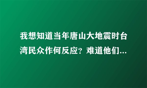 我想知道当年唐山大地震时台湾民众作何反应？难道他们都在冷漠旁观吗？
